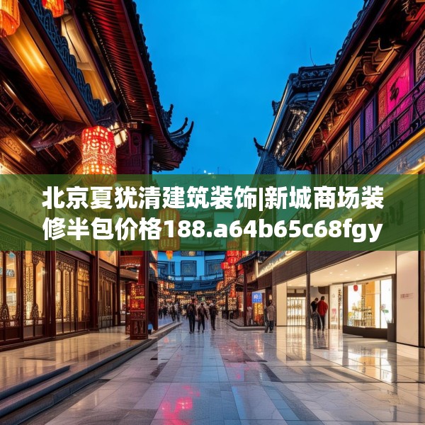 北京夏犹清建筑装饰|新城商场装修半包价格188.a64b65c68fgy.75wew