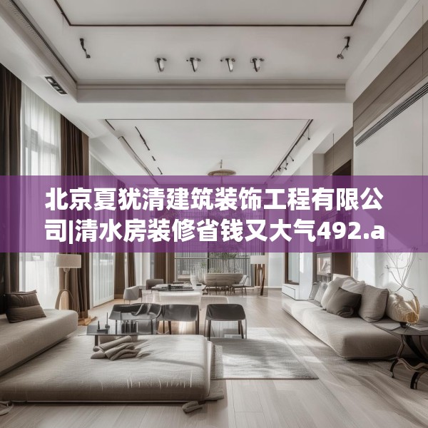北京夏犹清建筑装饰工程有限公司|清水房装修省钱又大气492.a368b369c372fgy.379dsfds