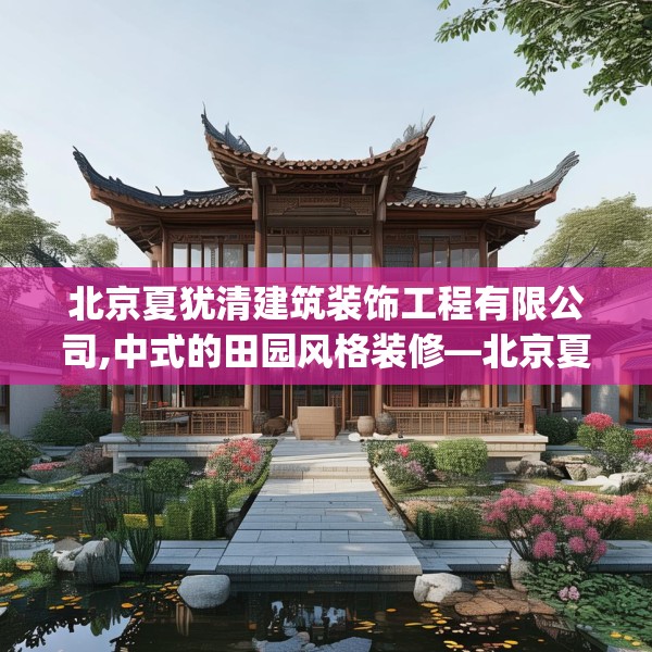 北京夏犹清建筑装饰工程有限公司,中式的田园风格装修—北京夏犹清建筑装饰工程有限公司252.a128b129c132fgy.139nbn