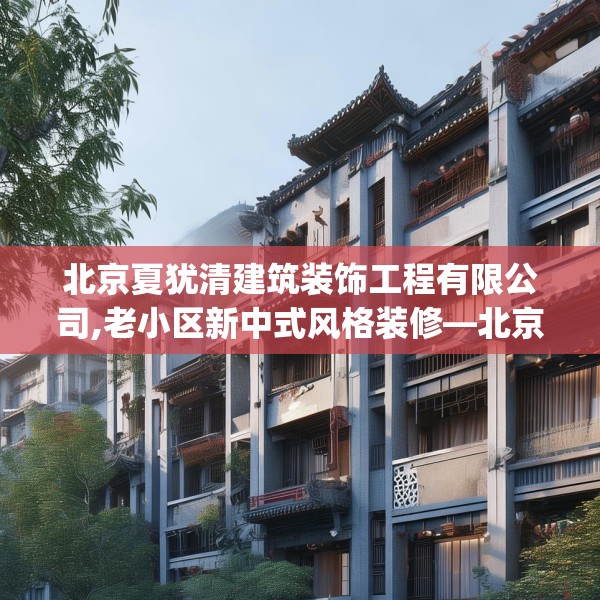 北京夏犹清建筑装饰工程有限公司,老小区新中式风格装修—北京夏犹清建筑装饰工程有限公司561.a437b438c441fgy.448uyk