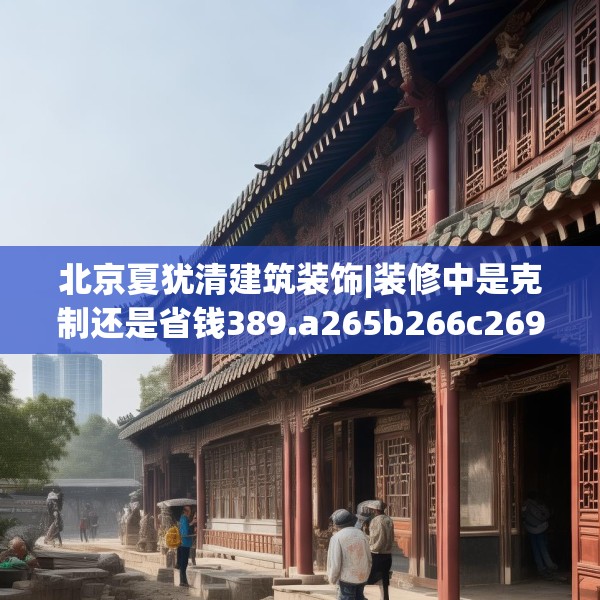 北京夏犹清建筑装饰|装修中是克制还是省钱389.a265b266c269fgy.276cvcx