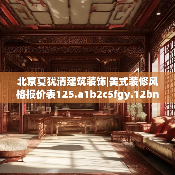 北京夏犹清建筑装饰|美式装修风格报价表125.a1b2c5fgy.12bnbn