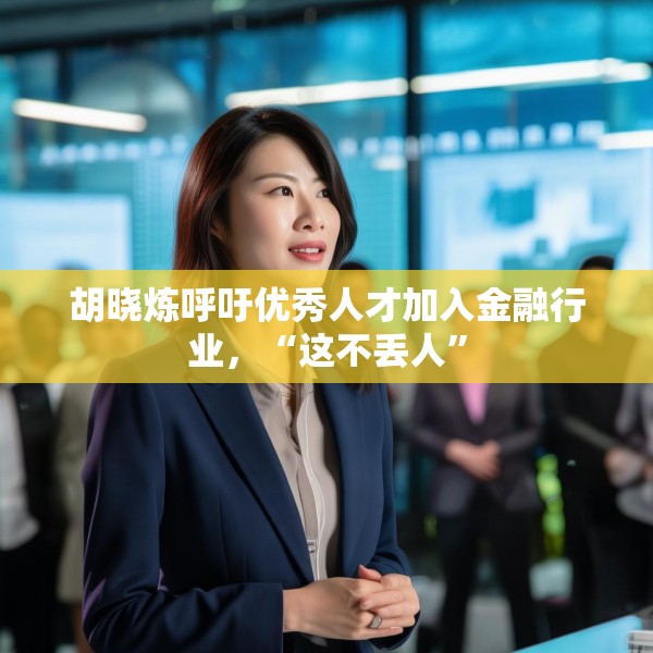 胡晓炼呼吁优秀人才加入金融行业，“这不丢人”