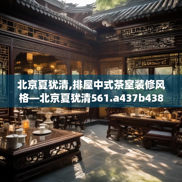 北京夏犹清,排屋中式茶室装修风格—北京夏犹清561.a437b438c441fgy.448uyk