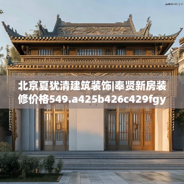 北京夏犹清建筑装饰|奉贤新房装修价格549.a425b426c429fgy.436fghfd