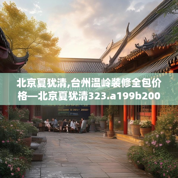 北京夏犹清,台州温岭装修全包价格—北京夏犹清323.a199b200c203fgy.210bnbn