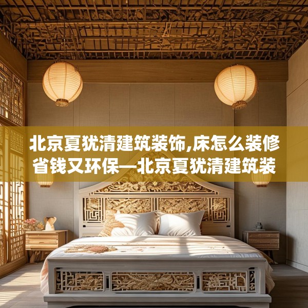 北京夏犹清建筑装饰,床怎么装修省钱又环保—北京夏犹清建筑装饰331.a207b208c211fgy.218fdsfds