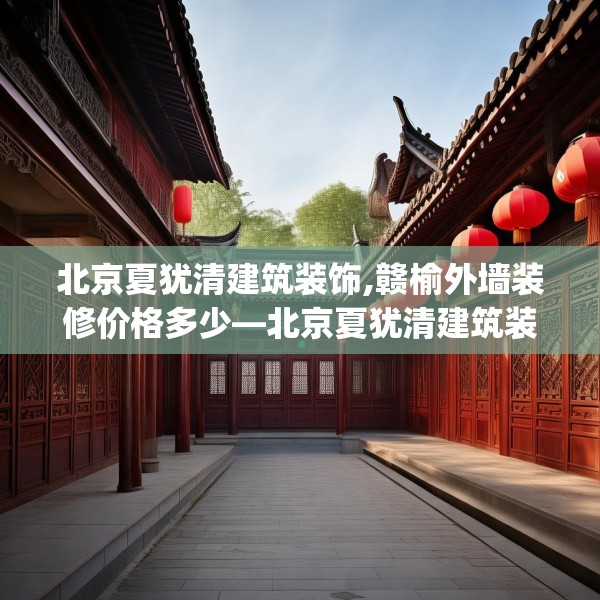 北京夏犹清建筑装饰,赣榆外墙装修价格多少—北京夏犹清建筑装饰570.a446b447c450fgy.457lkjl