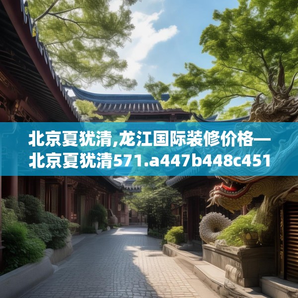 北京夏犹清,龙江国际装修价格—北京夏犹清571.a447b448c451fgy.458poiy