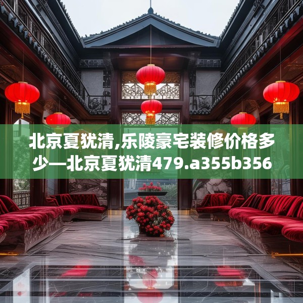 北京夏犹清,乐陵豪宅装修价格多少—北京夏犹清479.a355b356c359fgy.366cvcx