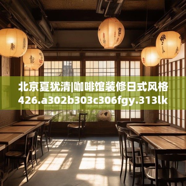 北京夏犹清|咖啡馆装修日式风格426.a302b303c306fgy.313lkjl