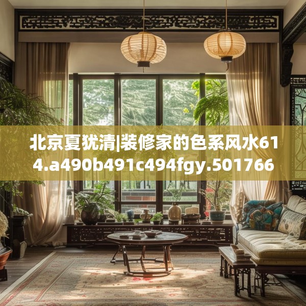 北京夏犹清|装修家的色系风水614.a490b491c494fgy.50176657