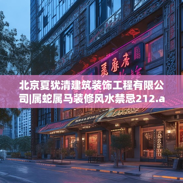 北京夏犹清建筑装饰工程有限公司|属蛇属马装修风水禁忌212.a88b89c92fgy.99xczxv