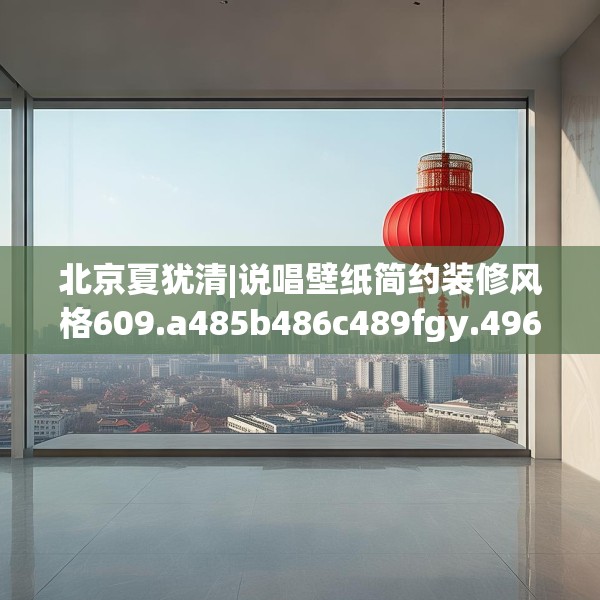 北京夏犹清|说唱壁纸简约装修风格609.a485b486c489fgy.496fhsg