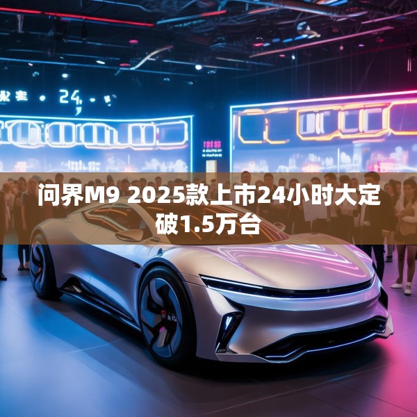 问界M9 2025款上市24小时大定破1.5万台
