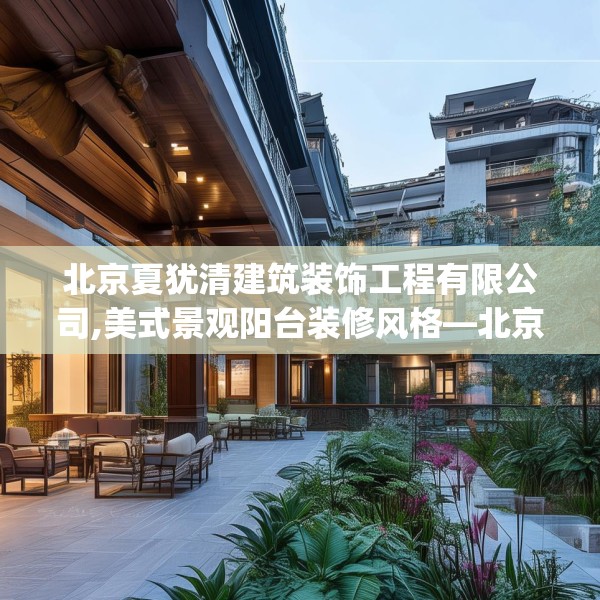 北京夏犹清建筑装饰工程有限公司,美式景观阳台装修风格—北京夏犹清建筑装饰工程有限公司126.a2b3c6fgy.13nbn