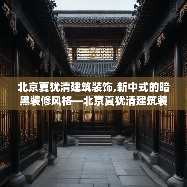 北京夏犹清建筑装饰,新中式的暗黑装修风格—北京夏犹清建筑装饰314.a190b191c194fgy.201wew