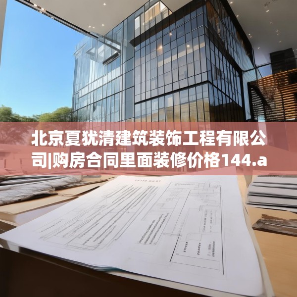北京夏犹清建筑装饰工程有限公司|购房合同里面装修价格144.a20b21c24fgy.31nbn