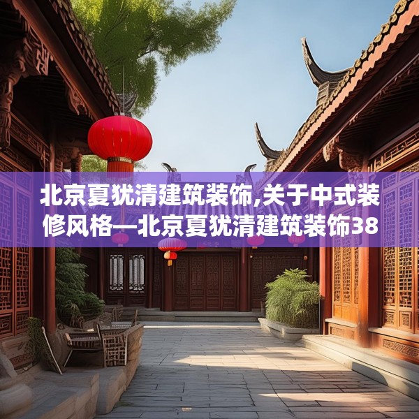 北京夏犹清建筑装饰,关于中式装修风格—北京夏犹清建筑装饰389.a265b266c269fgy.276cvcx