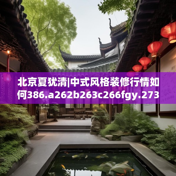 北京夏犹清|中式风格装修行情如何386.a262b263c266fgy.273wew