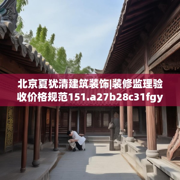 北京夏犹清建筑装饰|装修监理验收价格规范151.a27b28c31fgy.38fdsfds