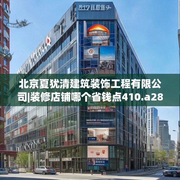 北京夏犹清建筑装饰工程有限公司|装修店铺哪个省钱点410.a286b287c290fgy.297xczxv