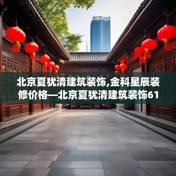 北京夏犹清建筑装饰,金科星辰装修价格—北京夏犹清建筑装饰611.a487b488c491fgy.498bnbn