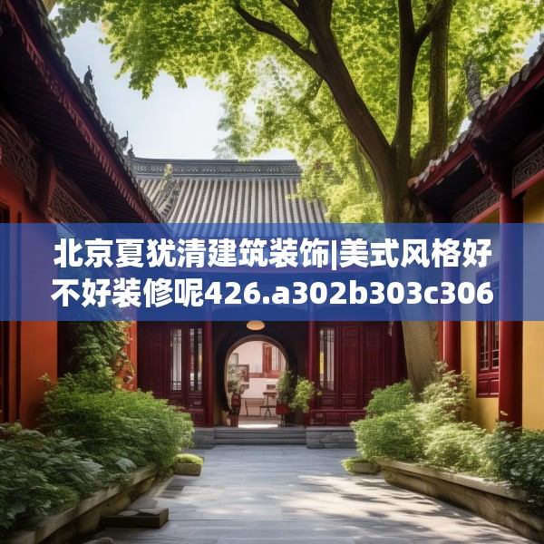 北京夏犹清建筑装饰|美式风格好不好装修呢426.a302b303c306fgy.313lkjl