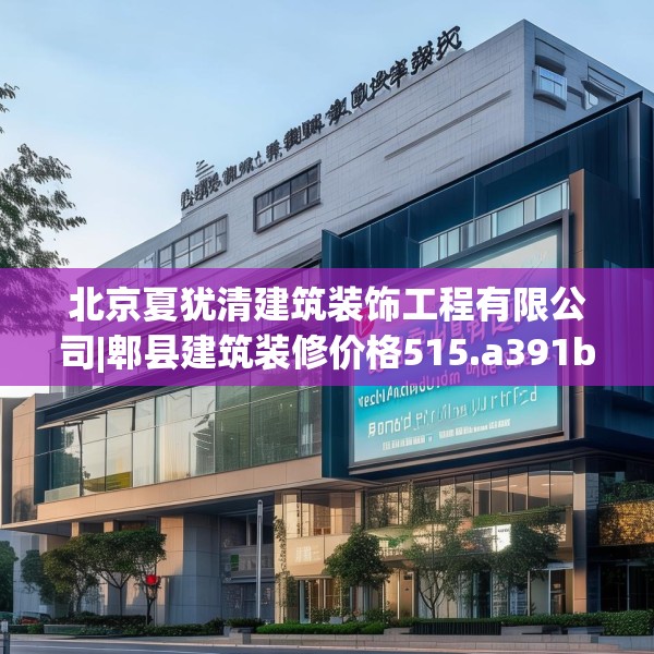 北京夏犹清建筑装饰工程有限公司|郫县建筑装修价格515.a391b392c395fgy.402cvcx