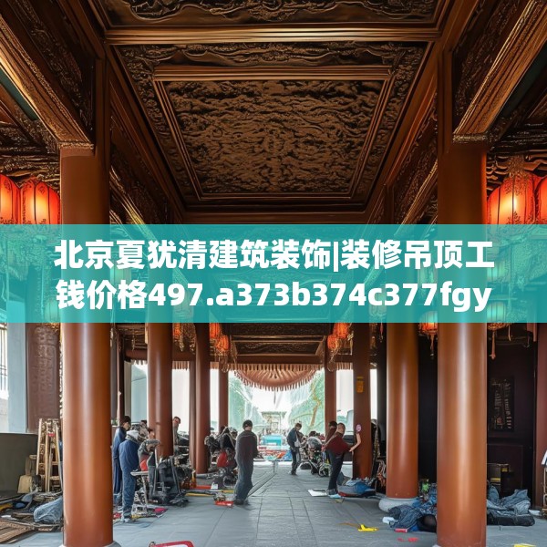 北京夏犹清建筑装饰|装修吊顶工钱价格497.a373b374c377fgy.384cvcx