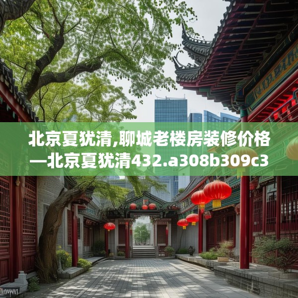 北京夏犹清,聊城老楼房装修价格—北京夏犹清432.a308b309c312fgy.319nbn