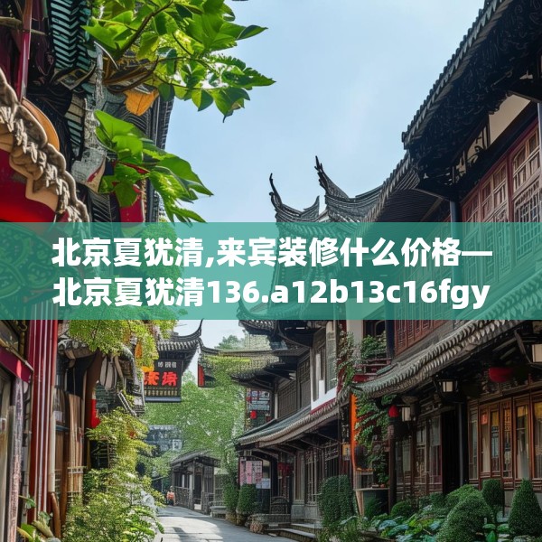 北京夏犹清,来宾装修什么价格—北京夏犹清136.a12b13c16fgy.23sdA