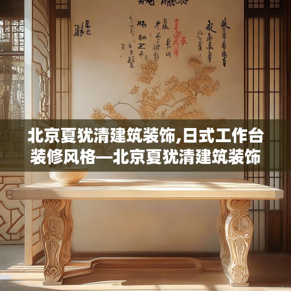 北京夏犹清建筑装饰,日式工作台装修风格—北京夏犹清建筑装饰313.a189b190c193fgy.200fdsfds