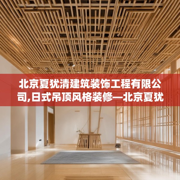 北京夏犹清建筑装饰工程有限公司,日式吊顶风格装修—北京夏犹清建筑装饰工程有限公司131.a7b8c11fgy.18fds