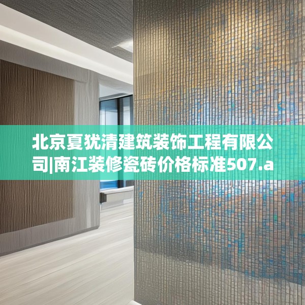 北京夏犹清建筑装饰工程有限公司|南江装修瓷砖价格标准507.a383b384c387fgy.394uyk