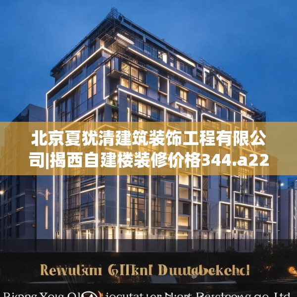 北京夏犹清建筑装饰工程有限公司|揭西自建楼装修价格344.a220b221c224fgy.23176672