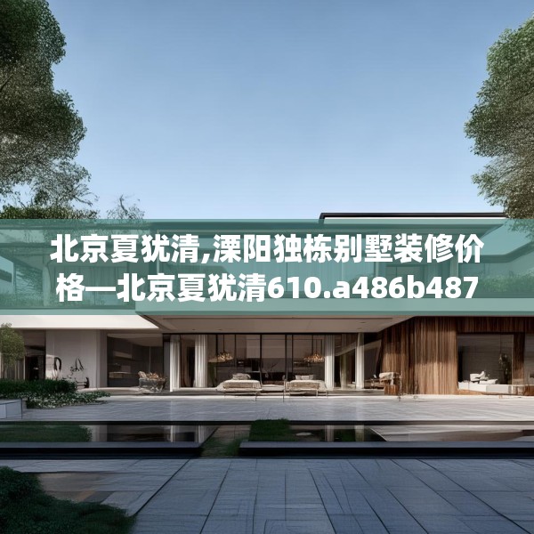 北京夏犹清,溧阳独栋别墅装修价格—北京夏犹清610.a486b487c490fgy.497dewqe