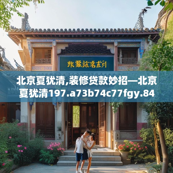 北京夏犹清,装修贷款妙招—北京夏犹清197.a73b74c77fgy.84bnbn