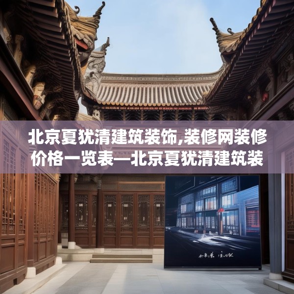 北京夏犹清建筑装饰,装修网装修价格一览表—北京夏犹清建筑装饰306.a182b183c186fgy.193nbn