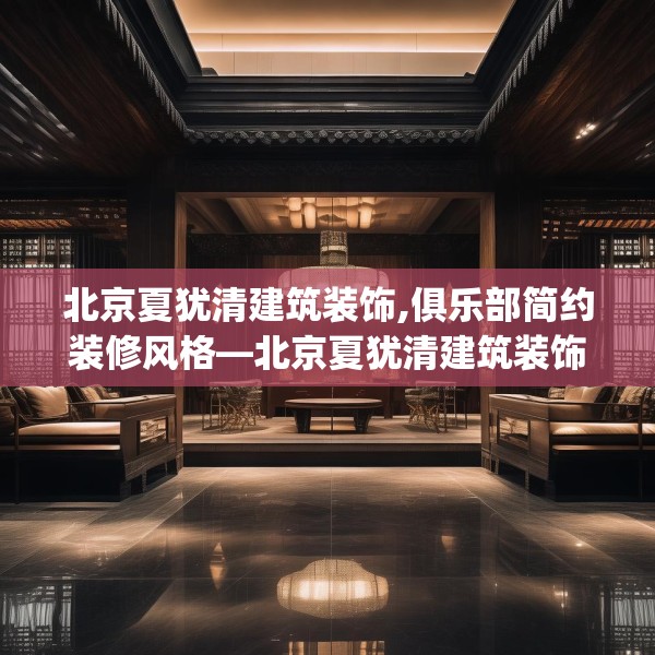 北京夏犹清建筑装饰,俱乐部简约装修风格—北京夏犹清建筑装饰257.a133b134c137fgy.144fds