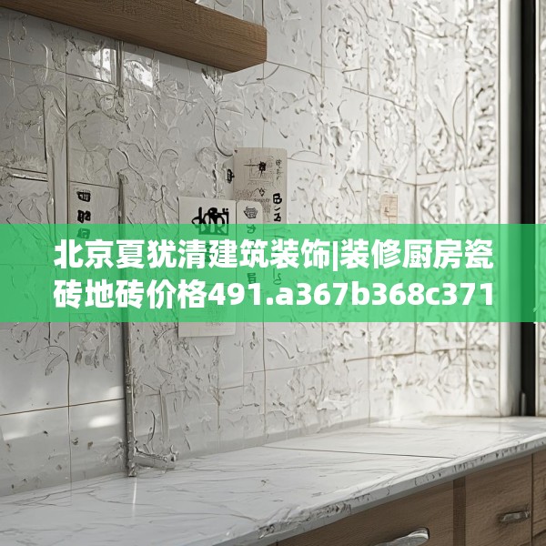 北京夏犹清建筑装饰|装修厨房瓷砖地砖价格491.a367b368c371fgy.378fds