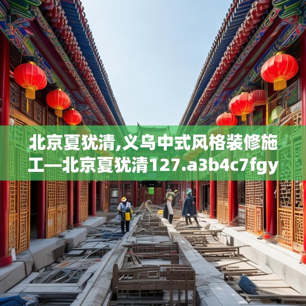 北京夏犹清,义乌中式风格装修施工—北京夏犹清127.a3b4c7fgy.14jhhj