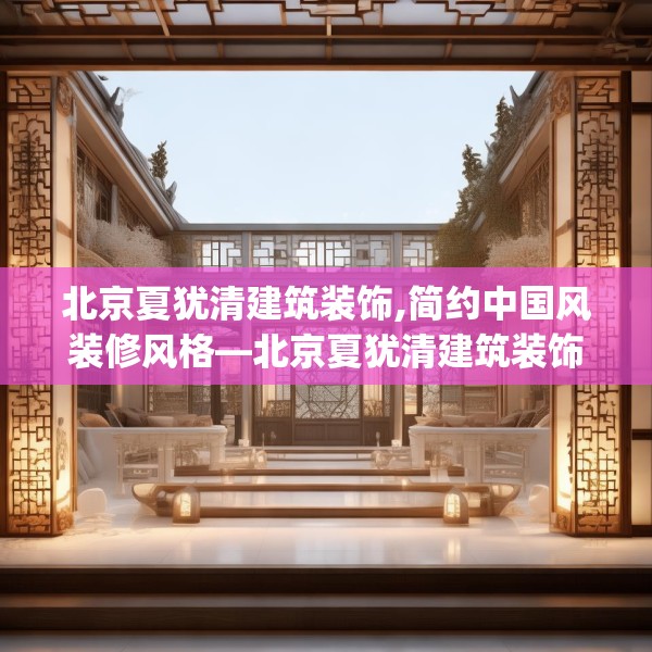 北京夏犹清建筑装饰,简约中国风装修风格—北京夏犹清建筑装饰594.a470b471c474fgy.481nbn