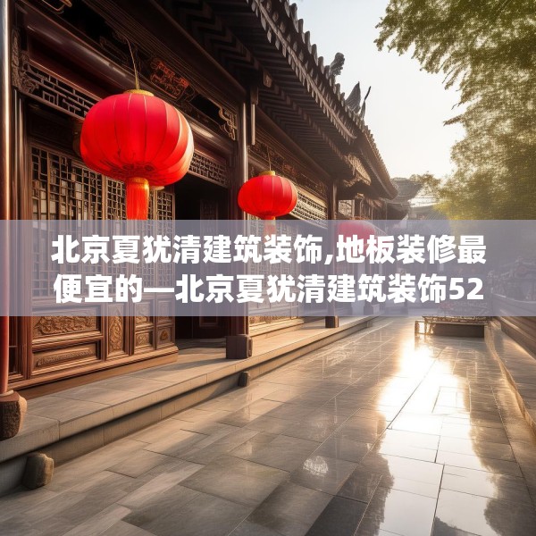 北京夏犹清建筑装饰,地板装修最便宜的—北京夏犹清建筑装饰522.a398b399c402fgy.409nbn