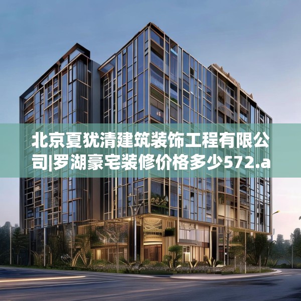 北京夏犹清建筑装饰工程有限公司|罗湖豪宅装修价格多少572.a448b449c452fgy.459xczxv