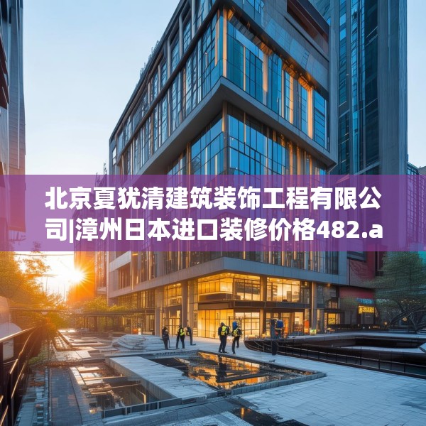 北京夏犹清建筑装饰工程有限公司|漳州日本进口装修价格482.a358b359c362fgy.369xczxv