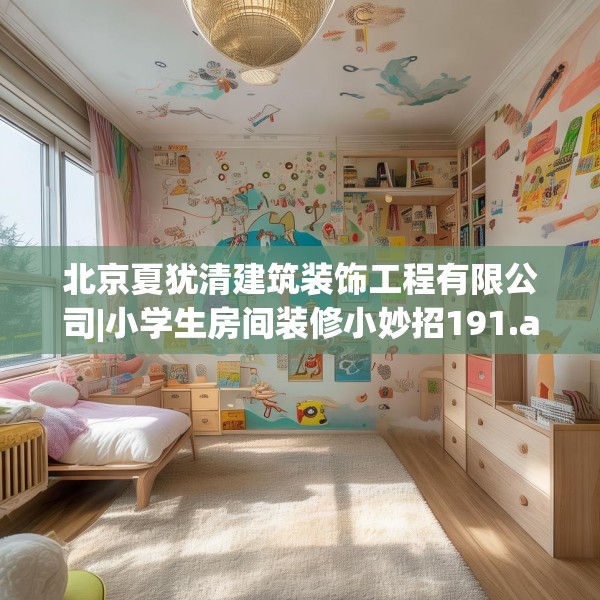 北京夏犹清建筑装饰工程有限公司|小学生房间装修小妙招191.a67b68c71fgy.78cvcx