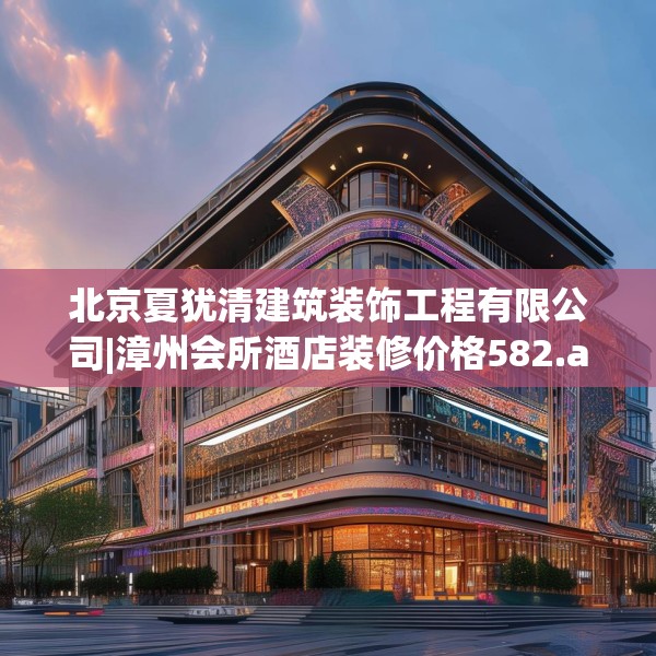 北京夏犹清建筑装饰工程有限公司|漳州会所酒店装修价格582.a458b459c462fgy.469dsfds