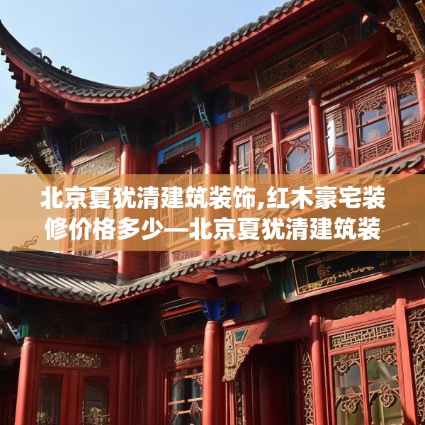北京夏犹清建筑装饰,红木豪宅装修价格多少—北京夏犹清建筑装饰416.a292b293c296fgy.30376668