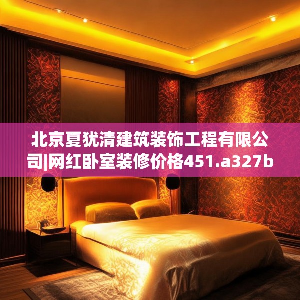 北京夏犹清建筑装饰工程有限公司|网红卧室装修价格451.a327b328c331fgy.338jhhj